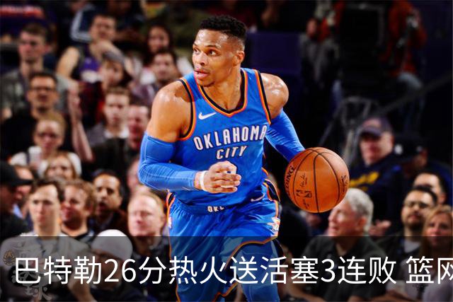 巴特勒26分热火送活塞3连败 篮网力克76人
